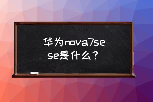 华为nova 7 se的优点缺点 华为nova7se se是什么？