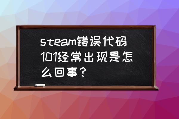 网站错误代码101怎么解决 steam错误代码101经常出现是怎么回事？