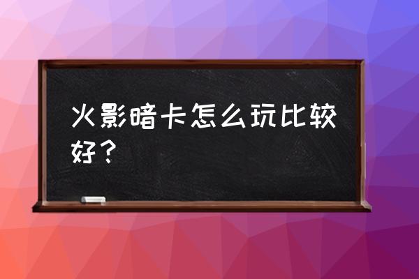 火影忍者有技术没人物怎么上暗部 火影暗卡怎么玩比较好？