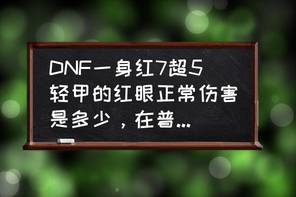 dnf游戏320但是安全中心显示正常 DNF一身红7超5轻甲的红眼正常伤害是多少，在普雷团本算是什么水平？