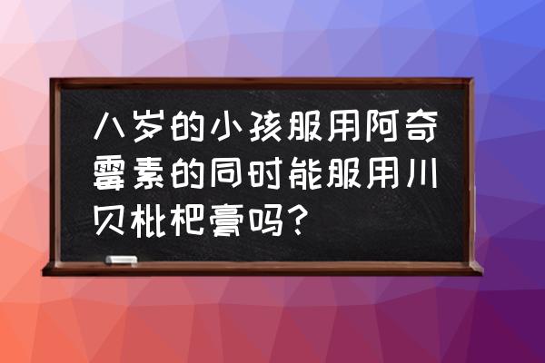 喝了治咳川贝枇杷露应注意什么 八岁的小孩服用阿奇霉素的同时能服用川贝枇杷膏吗？