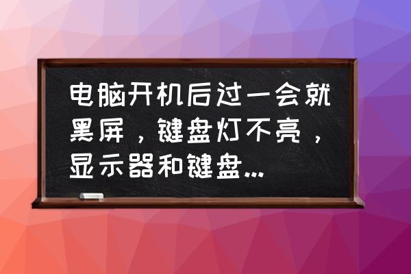 开机风扇转一会停了显示器没反应 电脑开机后过一会就黑屏，键盘灯不亮，显示器和键盘没问题。怎么解决？