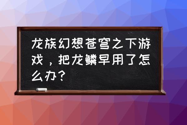 龙族幻想游戏初始化进不去怎么办 龙族幻想苍穹之下游戏，把龙鳞早用了怎么办？