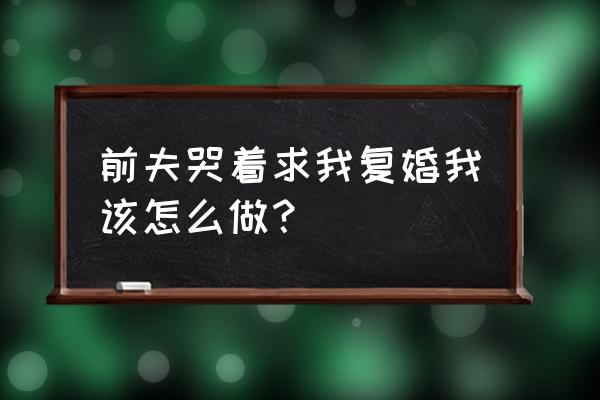 挽回已婚男人的绝招 前夫哭着求我复婚我该怎么做？