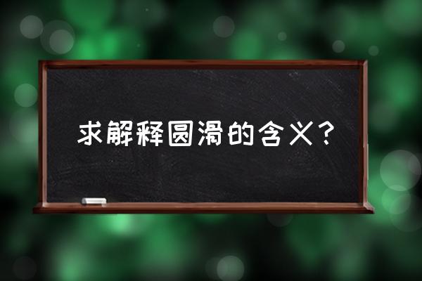 怎么让孩子能够会与人沟通圆滑 求解释圆滑的含义？