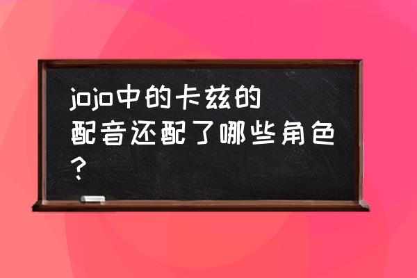 机动都市怎么换配音 jojo中的卡兹的配音还配了哪些角色？