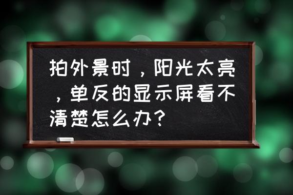 单反相机拍照背景太亮 拍外景时，阳光太亮，单反的显示屏看不清楚怎么办？