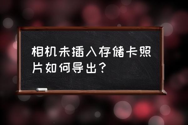 相机存储卡照片导不出来 相机未插入存储卡照片如何导出？