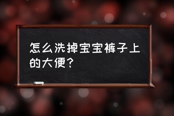 大便上的污渍怎么去掉 怎么洗掉宝宝裤子上的大便？