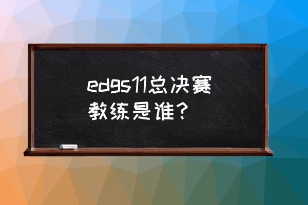 英雄联盟s11直播edg在哪里看 edgs11总决赛教练是谁？