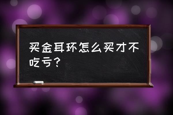 怎样挑选金耳环不踩坑 买金耳环怎么买才不吃亏？