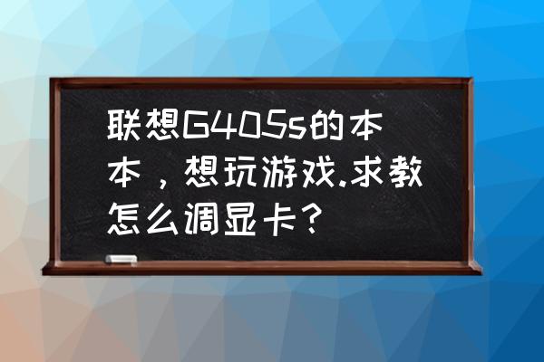 怎么设置独立显卡为游戏专用 联想G405s的本本，想玩游戏.求教怎么调显卡？