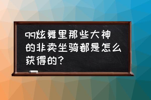 qq炫舞怎么才能弄到坐骑 qq炫舞里那些大神的非卖坐骑都是怎么获得的？