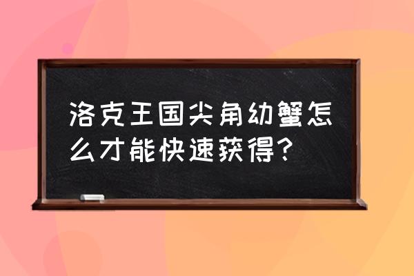 洛克王国尖角幼蟹怎么打得快 洛克王国尖角幼蟹怎么才能快速获得？