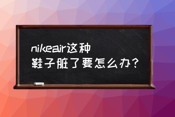 aj脏了怎么洗都洗不掉怎么办 nikeair这种鞋子脏了要怎么办？