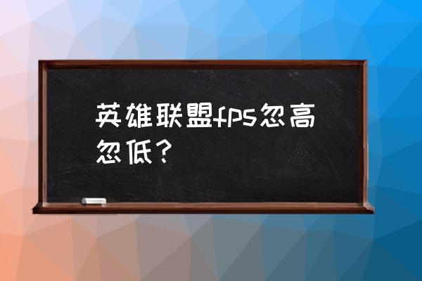 笔记本英雄联盟fps忽高忽低 英雄联盟fps忽高忽低？