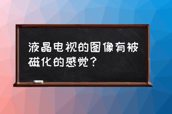 液晶电视原理及故障状况检修方法 液晶电视的图像有被磁化的感觉？