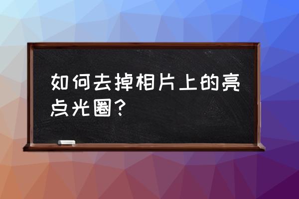 照片光圈特效怎么消除 如何去掉相片上的亮点光圈？