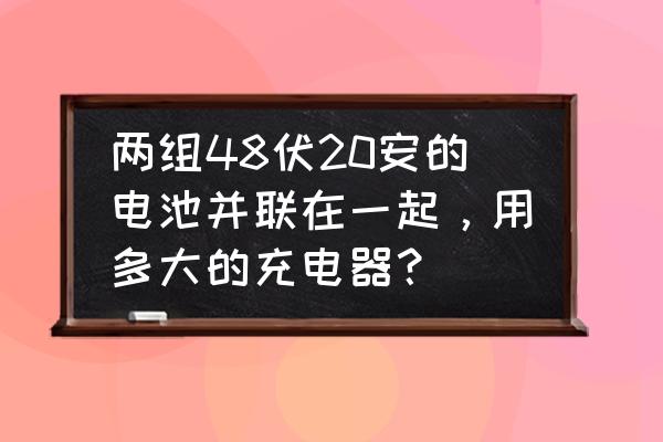 充电器是48v40ah配多大的电池 两组48伏20安的电池并联在一起，用多大的充电器？