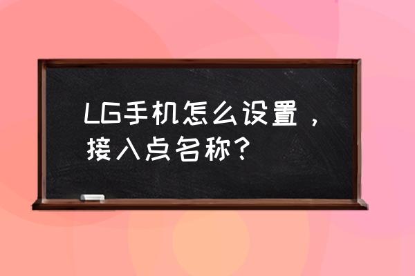 lg手机g7下载软件是哪个 LG手机怎么设置，接入点名称？