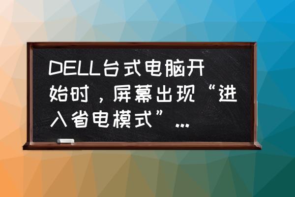 启动电脑屏幕保护程序省电 DELL台式电脑开始时，屏幕出现“进入省电模式”，应该怎么办？