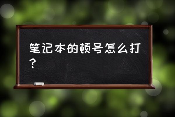 键盘顿号键是哪个 笔记本的顿号怎么打？