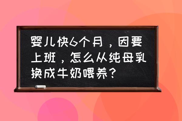 如何给小宝宝母乳转奶粉 婴儿快6个月，因要上班，怎么从纯母乳换成牛奶喂养？