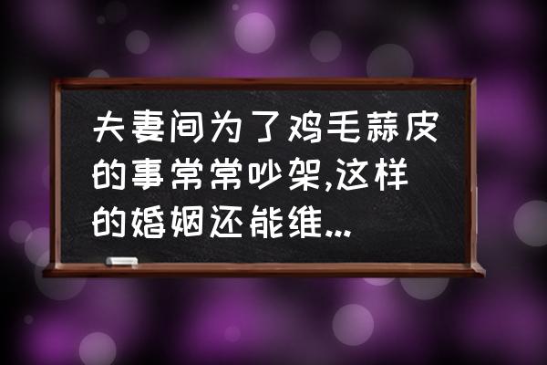 夫妻之间经常闹矛盾怎么办 夫妻间为了鸡毛蒜皮的事常常吵架,这样的婚姻还能维持下去吗？