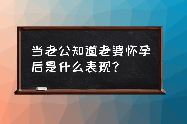 孕妇怎样能知道自己怀孕 当老公知道老婆怀孕后是什么表现？