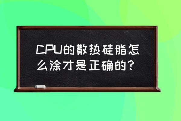 cpu涂硅脂正确方法 CPU的散热硅脂怎么涂才是正确的？