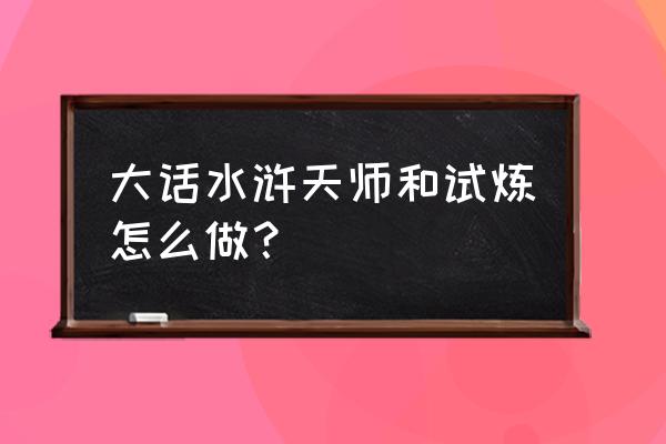 大话水浒手游值得玩吗 大话水浒天师和试炼怎么做？