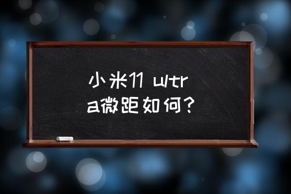 小米11 ultra微距模式怎么用 小米11 ultra微距如何？