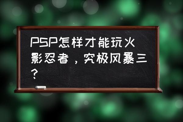 火影忍者究极风暴3怎么打练习模式 PSP怎样才能玩火影忍者，究极风暴三？