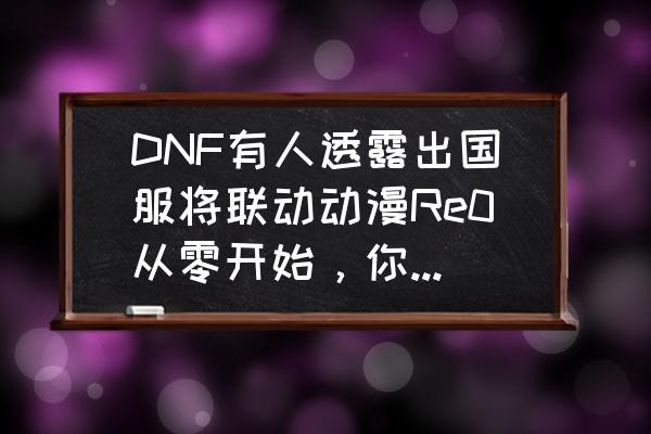 dnf从零开始新手教学合集 DNF有人透露出国服将联动动漫Re0从零开始，你觉得概率有多大？