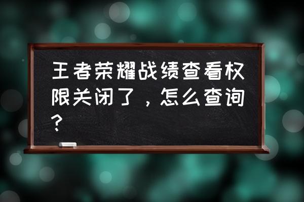 王者荣耀如何不让别人看你的战绩 王者荣耀战绩查看权限关闭了，怎么查询？