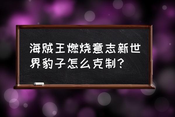 航海王燃烧意志新豹子好用吗 海贼王燃烧意志新世界豹子怎么克制？