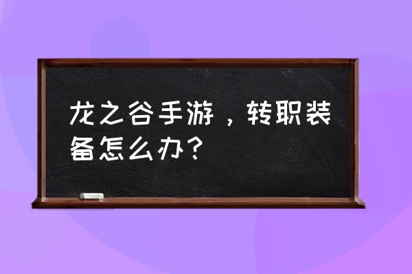 龙之谷手游怎么快速获得附魔卡 龙之谷手游，转职装备怎么办？