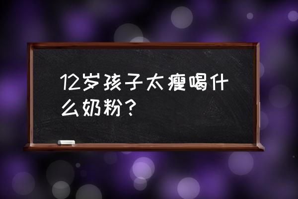 十二岁孩子吃饭少而消瘦怎么办 12岁孩子太瘦喝什么奶粉？