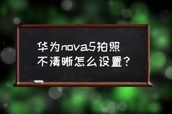 照片太暗模糊怎么修改 华为nova5拍照不清晰怎么设置？