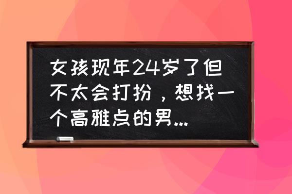 装扮少女新手教程怎么玩 女孩现年24岁了但不太会打扮，想找一个高雅点的男朋友，该怎么做到？