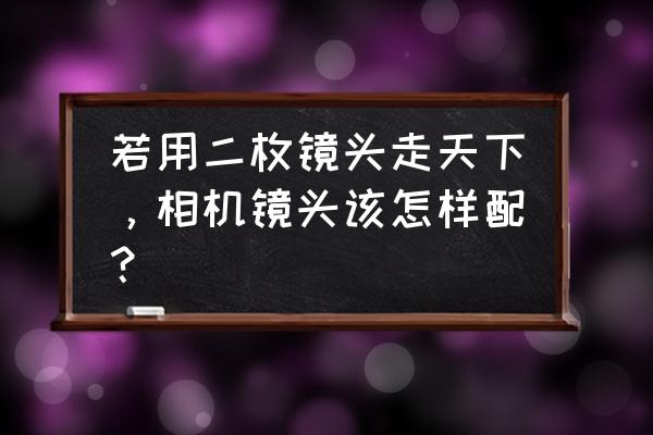 单反相机和主镜头如何搭配使用 若用二枚镜头走天下，相机镜头该怎样配？