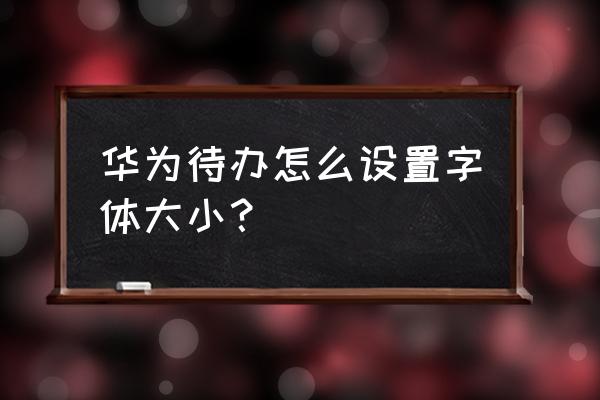 为什么苹果备忘录画画不能放大 华为待办怎么设置字体大小？