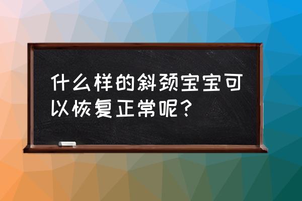 宝宝两边头型不对称会自愈吗 什么样的斜颈宝宝可以恢复正常呢？