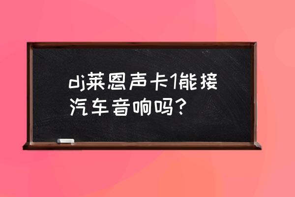 莱恩声卡配什么混音台 dj莱恩声卡1能接汽车音响吗？