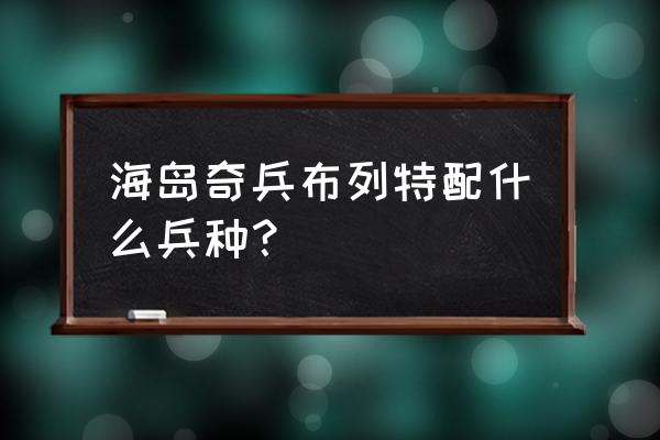 列兵布利特升级哪个技能好 海岛奇兵布列特配什么兵种？