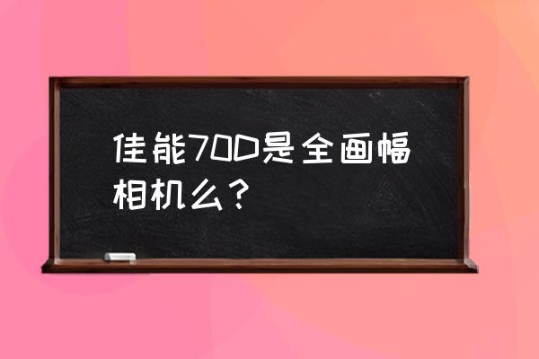 70d屏幕不自动旋转 佳能70D是全画幅相机么？