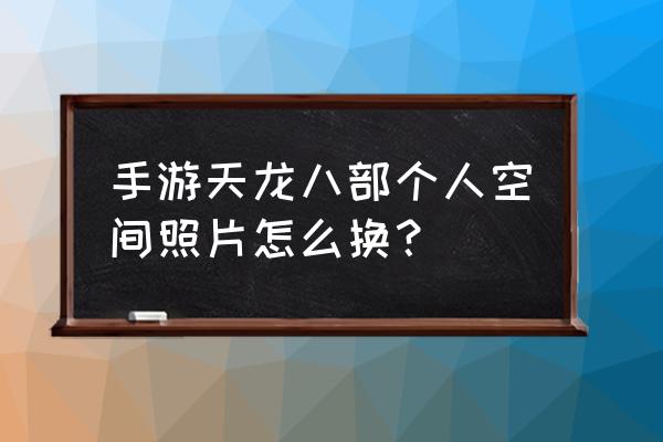 天龙八部怎么更换已有头像 手游天龙八部个人空间照片怎么换？