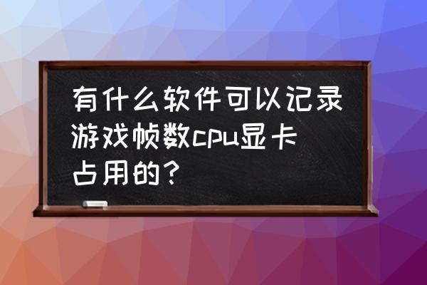 华为手机怎么实时查看gpu占用 有什么软件可以记录游戏帧数cpu显卡占用的？