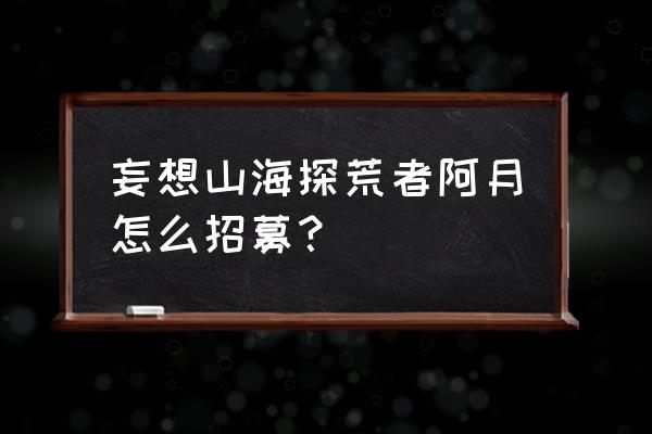 一人之下手游异人碎片怎么给 妄想山海探荒者阿月怎么招募？