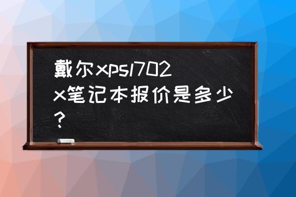 戴尔xps笔记本怎么选 戴尔xpsl702x笔记本报价是多少？